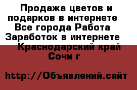 Продажа цветов и подарков в интернете - Все города Работа » Заработок в интернете   . Краснодарский край,Сочи г.